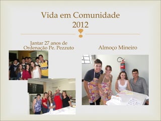 
Vida em Comunidade
2012
Jantar 27 anos de
Ordenação Pe. Pezzuto Almoço Mineiro
 
