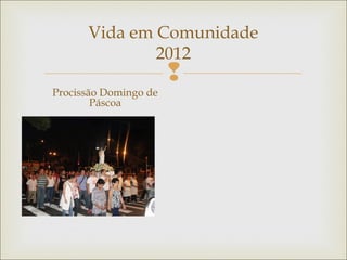 
Vida em Comunidade
2012
Procissão Domingo de
Páscoa
 