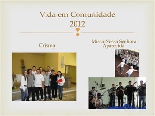 
Vida em Comunidade
2012
Crisma
Missa Nossa Senhora
Aparecida
 