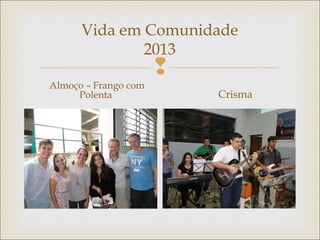 
Vida em Comunidade
2013
Almoço – Frango com
Polenta Crisma
 
