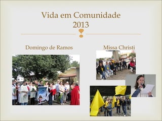 
Vida em Comunidade
2013
Domingo de Ramos Missa Christi
 