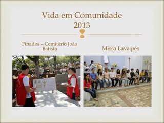 
Vida em Comunidade
2013
Finados – Cemitério João
Batista Missa Lava pés
 