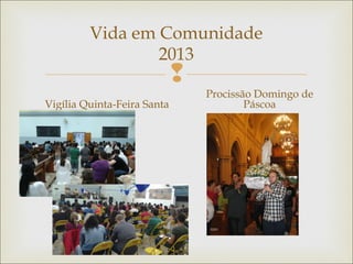 
Vida em Comunidade
2013
Vigília Quinta-Feira Santa
Procissão Domingo de
Páscoa
 