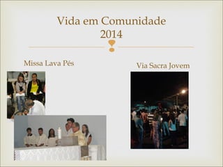 
Vida em Comunidade
2014
Missa Lava Pés Via Sacra Jovem
 