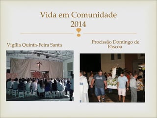 
Vida em Comunidade
2014
Vigília Quinta-Feira Santa
Procissão Domingo de
Páscoa
 