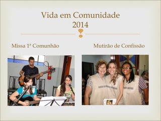 
Vida em Comunidade
2014
Missa 1ª Comunhão Mutirão de Confissão
 