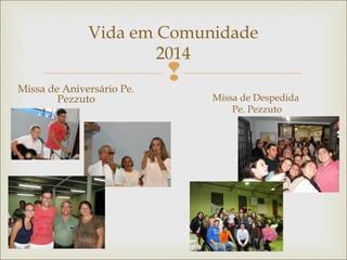 
Vida em Comunidade
2014
Missa de Aniversário Pe.
Pezzuto Missa de Despedida
Pe. Pezzuto
 