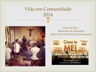 
Vida em Comunidade
2014
Come to Me! –
Momento de adoração
junto com as crianças da catequese
 
