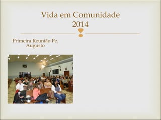 
Vida em Comunidade
2014
Primeira Reunião Pe.
Augusto
 