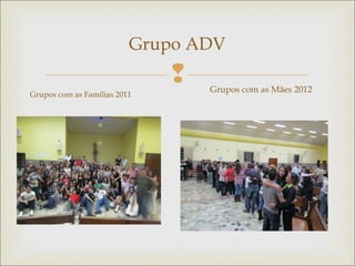 
Grupo ADV
Grupos com as Famílias 2011
Grupos com as Mães 2012
 