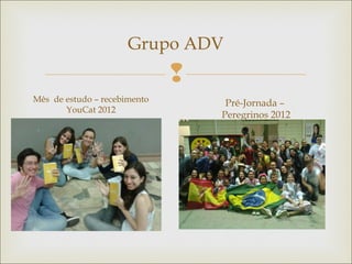
Grupo ADV
Mês de estudo – recebimento
YouCat 2012
Pré-Jornada –
Peregrinos 2012
 