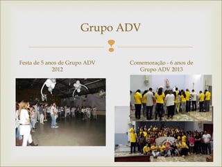 
Grupo ADV
Festa de 5 anos de Grupo ADV
2012
Comemoração - 6 anos de
Grupo ADV 2013
 