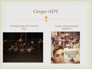 
Grupo ADV
Acampamento de Carnaval
2014
Grupo conscientização
ABORTO
 