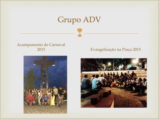 
Grupo ADV
Acampamento de Carnaval
2015 Evangelização na Praça 2015
 