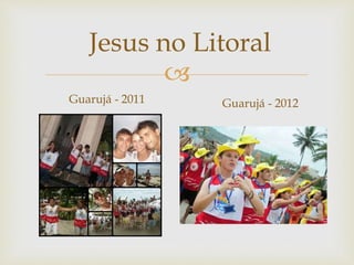 Jesus no Litoral 
 
Guarujá - 2011 Guarujá - 2012 
 