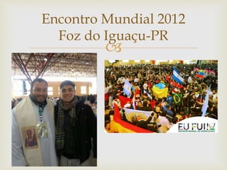Encontro Mundial 2012 
Foz do Iguaçu-PR 
 
 