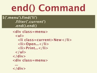 end() Command
$('.menu').find('li')
       .filter('.current')
       .end().end()
      <div class=menu>
       <ul>
          <li class=current>New</li>
          <li>Open...</li>
          <li>Print...</li>
       </ul>
      </div>
      <div class=menu>
       ...
      </div>
 