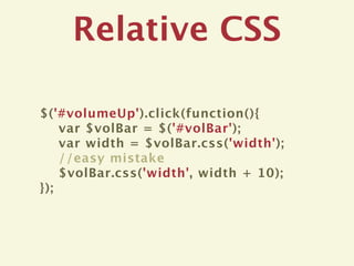 Relative CSS

$('#volumeUp').click(function(){
    var $volBar = $('#volBar');
    var width = $volBar.css('width');
    //easy mistake
    $volBar.css('width', width + 10);
});
 