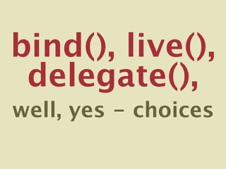 bind(), live(),
 delegate(),
well, yes - choices
 