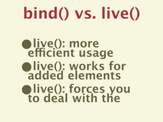 bind() vs. live()

•live(): more
efficient usage
•live(): works for
added elements
•live(): forces you
to deal with the
 