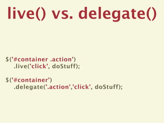 live() vs. delegate()

$('#container .action')
   .live('click', doStuff);

$('#container')
   .delegate('.action','click', doStuff);
 