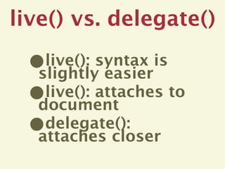 live() vs. delegate()

 • live(): syntax is
  slightly easier
 • live(): attaches to
  document
 • delegate():
  attaches closer
 