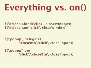 Everything vs. on()
$('#close').bind('click', closeWindow);
$('#close').on('click', closeWindow);


$('.popup').delegate(
        '.closeBtn','click', closePopup);

$('.popup').on(
        'click','.closeBtn', closePopup);
 