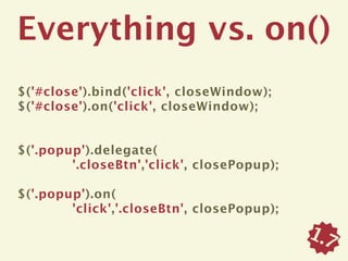 Everything vs. on()
$('#close').bind('click', closeWindow);
$('#close').on('click', closeWindow);


$('.popup').delegate(
        '.closeBtn','click', closePopup);

$('.popup').on(
        'click','.closeBtn', closePopup);

                                            1.7
 