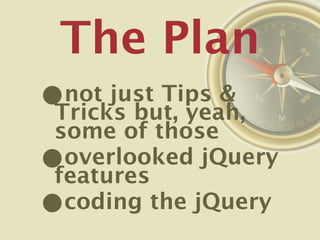 The Plan
•not just Tips &
Tricks but, yeah,
some of those
•overlooked jQuery
features
•coding the jQuery
 