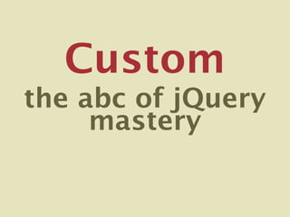 Custom
the abc of jQuery
     mastery
 