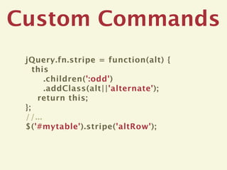Custom Commands
 jQuery.fn.stripe = function(alt) {
    this
       .children(':odd')
       .addClass(alt||'alternate');
     return this;
 };
 //...
 $('#mytable').stripe('altRow');
 