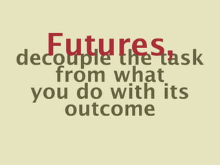 Futures,
decouple the task
   from what
 you do with its
    outcome
 