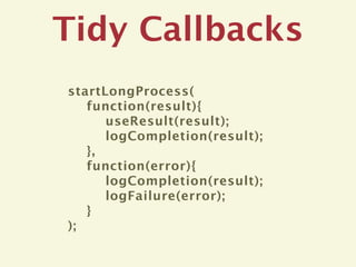 Tidy Callbacks
startLongProcess(
   function(result){
      useResult(result);
      logCompletion(result);
   },
   function(error){
      logCompletion(result);
      logFailure(error);
   }
);
 