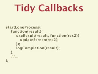 Tidy Callbacks
startLongProcess(
   function(result){
      useResult(result, function(res2){
          updateScreen(res2);
      });
      logCompletion(result);
   },
   //...
);
 