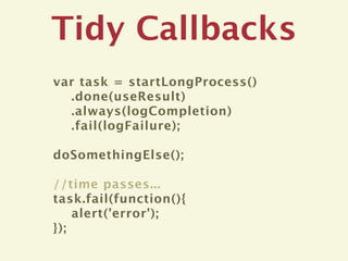 Tidy Callbacks
var task = startLongProcess()
  .done(useResult)
  .always(logCompletion)
  .fail(logFailure);

doSomethingElse();

//time passes...
task.fail(function(){
    alert('error');
});
 