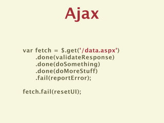 Ajax

var fetch = $.get('/data.aspx')
    .done(validateResponse)
    .done(doSomething)
    .done(doMoreStuff)
    .fail(reportError);

fetch.fail(resetUI);
 
