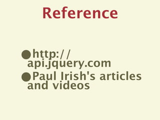 Reference

•http://
api.jquery.com
•Paul Irish's articles
and videos
 