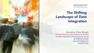 The Shifting
Landscape of Data
Integration
Presented by: William McKnight
“#1 Global Influencer in Data Warehousing” Onalytica
President, McKnight Consulting Group Inc 5000
@williammcknight
www.mcknightcg.com
(214) 514-1444
 