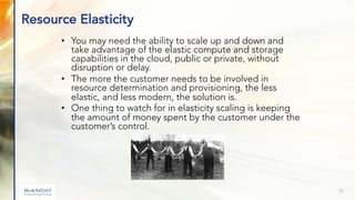Resource Elasticity
• You may need the ability to scale up and down and
take advantage of the elastic compute and storage
...