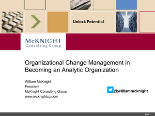 Slide 1
Unlock Potential
William McKnight
President
McKnight Consulting Group
www.mcknightcg.com
@williammcknight
Organizational Change Management in
Becoming an Analytic Organization
@williammcknight
 