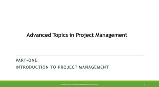 Advanced Topics in Project Management
PART-ONE
INTRODUCTION TO PROJECT MANAGEMENT
ADVANCED TOPICS IN PROJECT MANAGEMENT [PROF.G.K.VIJU] 1
 