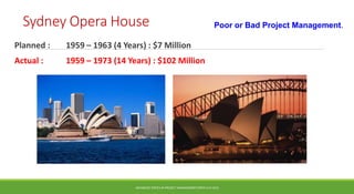 Sydney Opera House
Planned : 1959 – 1963 (4 Years) : $7 Million
Actual : 1959 – 1973 (14 Years) : $102 Million
ADVANCED TOPICS IN PROJECT MANAGEMENT [PROF.G.K.VIJU]
24
Poor or Bad Project Management.
 