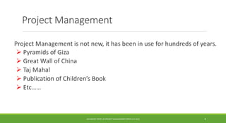 Project Management
Project Management is not new, it has been in use for hundreds of years.
 Pyramids of Giza
 Great Wall of China
 Taj Mahal
 Publication of Children’s Book
 Etc……
ADVANCED TOPICS IN PROJECT MANAGEMENT [PROF.G.K.VIJU] 8
 