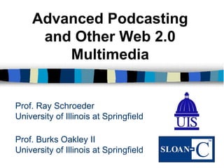 Prof. Burks Oakley II University of Illinois at Springfield Advanced Podcasting and Other Web 2.0 Multimedia Prof. Ray Schroeder University of Illinois at Springfield 