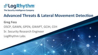 Advanced	
  Threats	
  &	
  Lateral	
  Movement	
  Detec5on	
  
Greg	
  Foss	
  
OSCP,	
  GAWN,	
  GPEN,	
  GWAPT,	
  GCIH,	
  CEH	
  
Sr.	
  Security	
  Research	
  Engineer	
  
LogRhythm	
  Labs	
  
 
