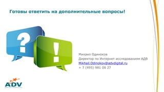 Готовы ответить на дополнительные вопросы!
Михаил Одиноков
Директор по Интернет исследованиям АДВ
Mikhail.Odinokov@advdigital.ru
+ 7 (495) 981 08 27
 