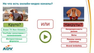 Но что есть онлайн-видео каналы?
ИЛИКруто? Накруты?
Охват TV Non-Viewers
Интерактивные
форматы
YouTube сопоставим с
телеканалами Боты
Показы внизу
страницы
Brand UnSafety
Непрозрачность
рынка
 