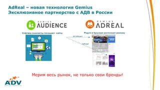 AdReal – новая технология Gemius
Эксклюзивное партнерство с АДВ в России
Мерим весь рынок, не только свои бренды!
 
