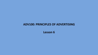 ADV100: PRINCIPLES OF ADVERTISING
Lesson 6

 