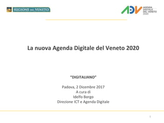 La nuova Agenda Digitale del Veneto 2020
“DIGITALIANO”
Padova, 2 Dicembre 2017
A cura di
Idelfo Borgo
Direzione ICT e Agenda Digitale
1
 